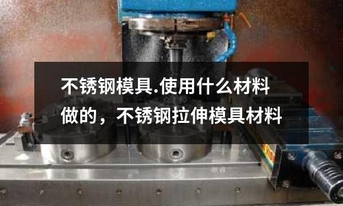 不銹鋼模具.使用什么材料做的，不銹鋼拉伸模具材料