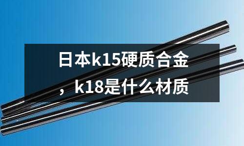 日本k15硬質合金，k18是什么材質