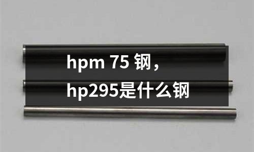 hpm 75 鋼，hp295是什么鋼