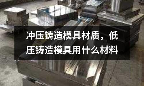 沖壓鑄造模具材質，低壓鑄造模具用什么材料