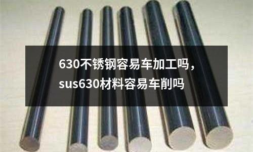 630不銹鋼容易車加工嗎，sus630材料容易車削嗎