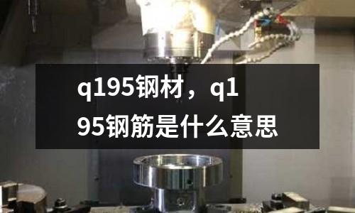 q195鋼材，q195鋼筋是什么意思