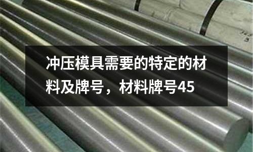 沖壓模具需要的特定的材料及牌號，材料牌號45