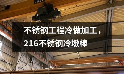 不銹鋼工程冷做加工，216不銹鋼冷墩棒