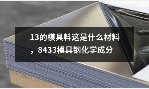 13的模具料這是什么材料，8433模具鋼化學成分