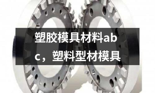 塑膠模具材料abc，塑料型材模具