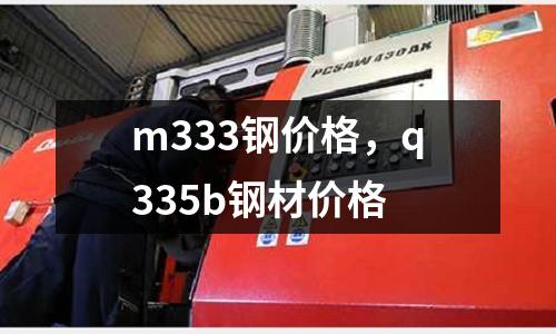 m333鋼價格，q335b鋼材價格
