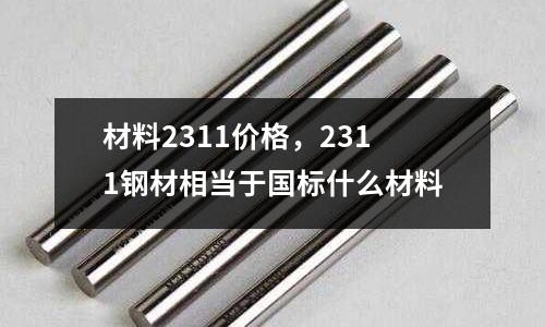 材料2311價格，2311鋼材相當于國標什么材料