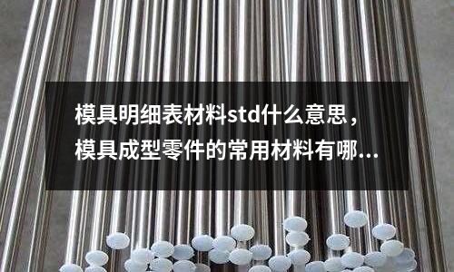 模具明細表材料std什么意思，模具成型零件的常用材料有哪些