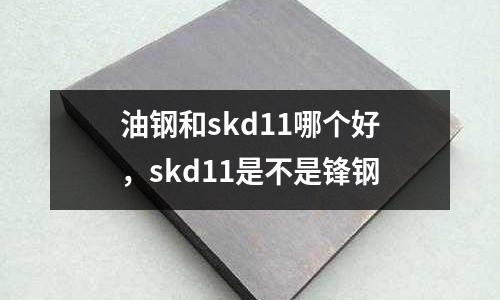 油鋼和skd11哪個好，skd11是不是鋒鋼