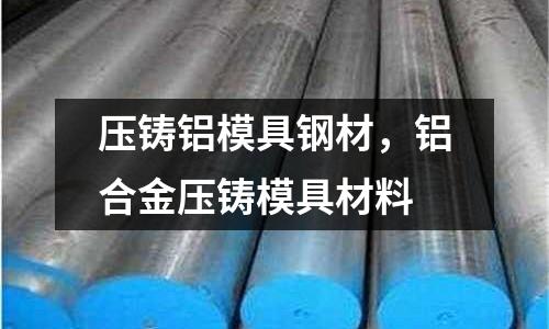 壓鑄鋁模具鋼材，鋁合金壓鑄模具材料