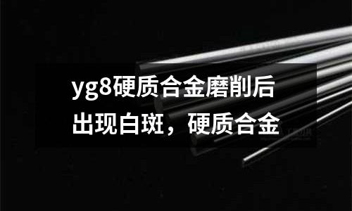 yg8硬質合金磨削后出現白斑，硬質合金