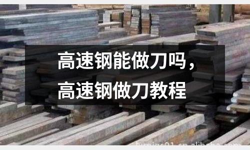 高速鋼能做刀嗎，高速鋼做刀教程