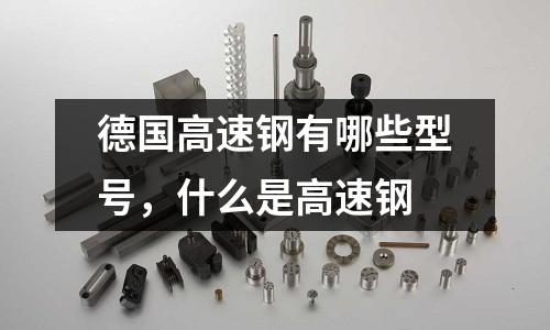 德國高速鋼有哪些型號，什么是高速鋼