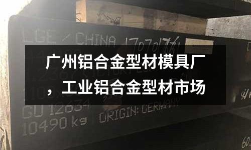 廣州鋁合金型材模具廠，工業鋁合金型材市場