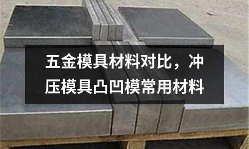 五金模具材料對比，沖壓模具凸凹模常用材料
