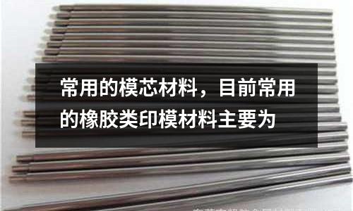 常用的模芯材料，目前常用的橡膠類印模材料主要為
