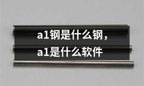 a1鋼是什么鋼，a1是什么軟件