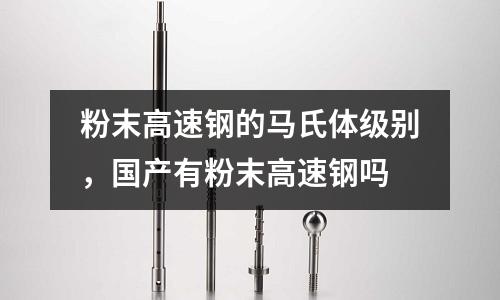 粉末高速鋼的馬氏體級別，國產有粉末高速鋼嗎