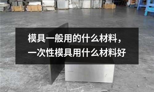 模具一般用的什么材料，一次性模具用什么材料好