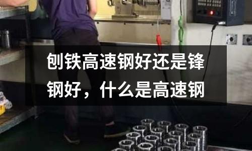 刨鐵高速鋼好還是鋒鋼好，什么是高速鋼