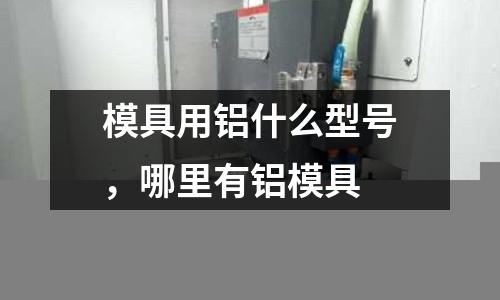 模具用鋁什么型號，哪里有鋁模具