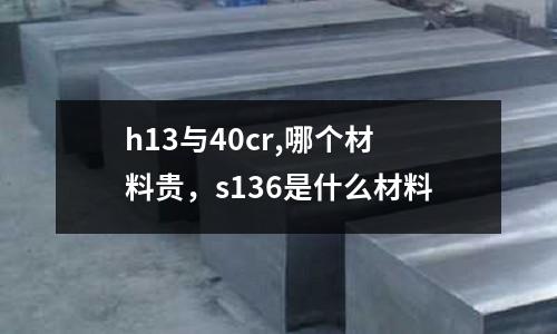 h13與40cr,哪個(gè)材料貴，s136是什么材料