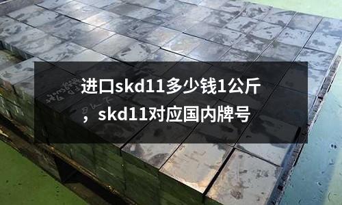 進(jìn)口skd11多少錢1公斤，skd11對(duì)應(yīng)國(guó)內(nèi)牌號(hào)