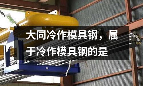 大同冷作模具鋼，屬于冷作模具鋼的是