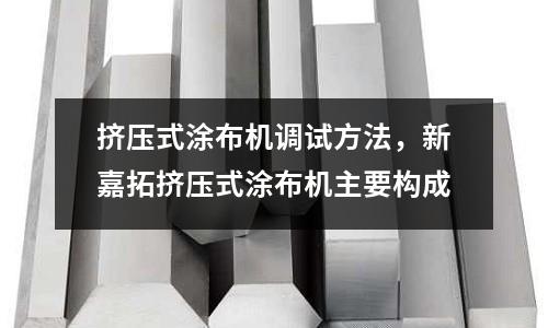 擠壓式涂布機(jī)調(diào)試方法，新嘉拓?cái)D壓式涂布機(jī)主要構(gòu)成