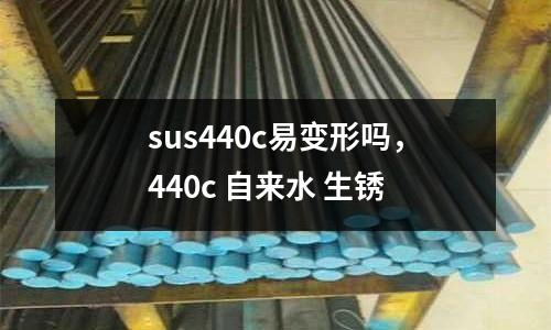 sus440c易變形嗎，440c 自來水 生銹