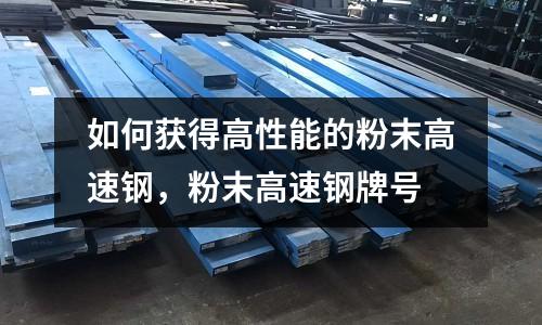 如何獲得高性能的粉末高速鋼，粉末高速鋼牌號(hào)