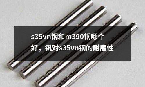 s35vn鋼和m390鋼哪個(gè)好，釩對(duì)s35vn鋼的耐磨性