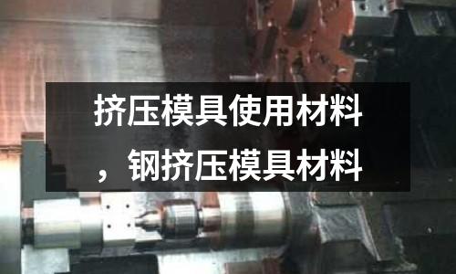 擠壓模具使用材料，鋼擠壓模具材料