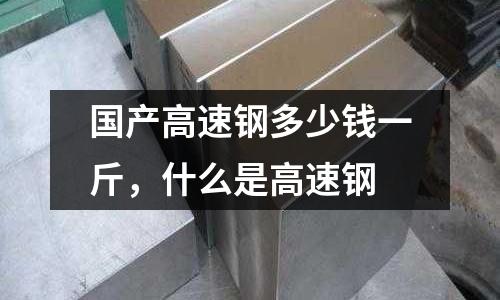 國產(chǎn)高速鋼多少錢一斤，什么是高速鋼