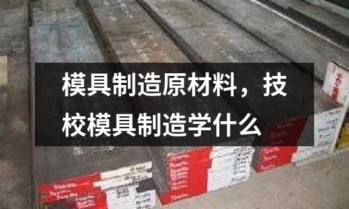 模具制造原材料，技校模具制造學什么