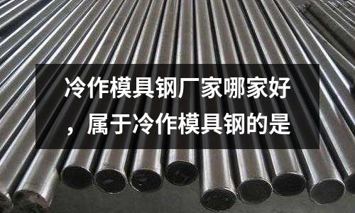 冷作模具鋼廠家哪家好，屬于冷作模具鋼的是