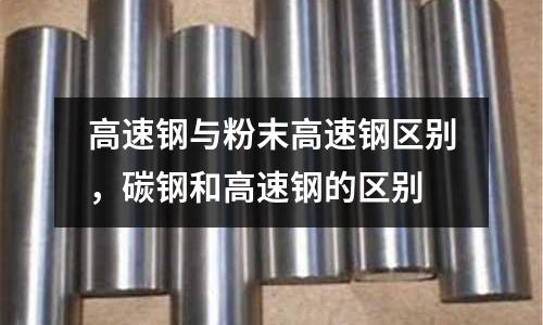 高速鋼與粉末高速鋼區(qū)別，碳鋼和高速鋼的區(qū)別