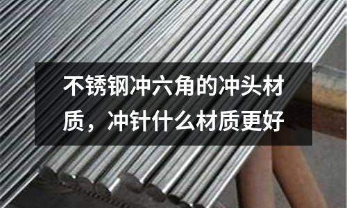 不銹鋼沖六角的沖頭材質(zhì)，沖針什么材質(zhì)更好