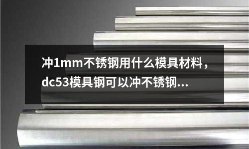 沖1mm不銹鋼用什么模具材料，dc53模具鋼可以沖不銹鋼么