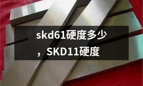 skd61硬度多少，SKD11硬度