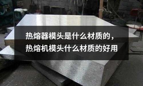 熱熔器模頭是什么材質(zhì)的，熱熔機(jī)模頭什么材質(zhì)的好用