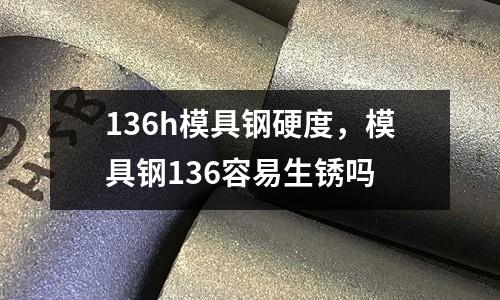 136h模具鋼硬度，模具鋼136容易生銹嗎