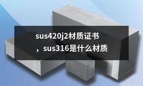 sus420j2材質(zhì)證書，sus316是什么材質(zhì)