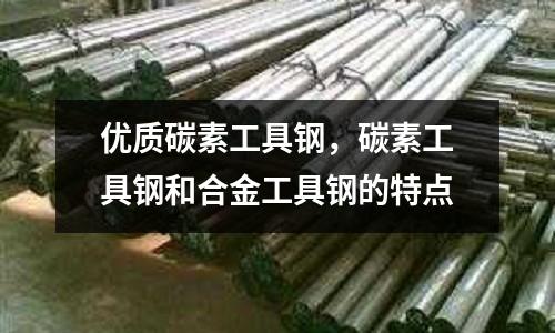 優(yōu)質(zhì)碳素工具鋼，碳素工具鋼和合金工具鋼的特點(diǎn)