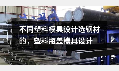 不同塑料模具設計選鋼材的，塑料瓶蓋模具設計