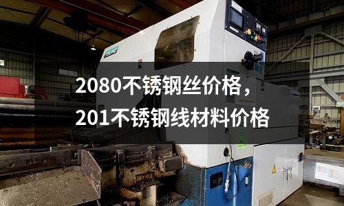 2080不銹鋼絲價格，201不銹鋼線材料價格