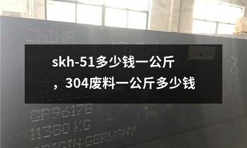 skh-51多少錢一公斤，304廢料一公斤多少錢