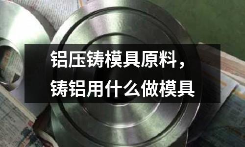 鋁壓鑄模具原料，鑄鋁用什么做模具