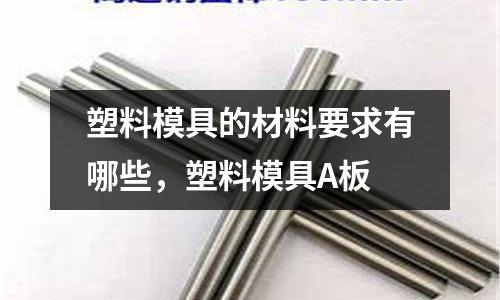 塑料模具的材料要求有哪些,塑料模具A板